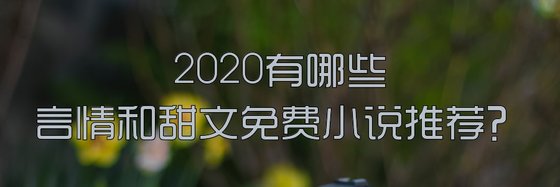 2020有哪些言情和甜文免费小说推荐？